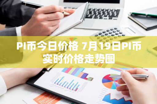 PI币今日价格 7月19日PI币实时价格走势图-第1张图片-智财锋资讯网