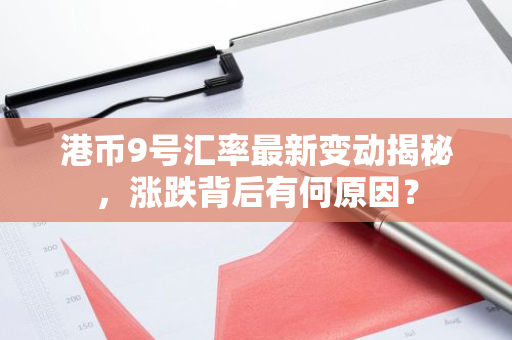 港币9号汇率最新变动揭秘,涨跌背后有何原因?-第1张图片-智财锋资讯网 港币9号汇率最新变动揭秘,涨跌背后有何原因?-第1张图片-智财锋资讯网