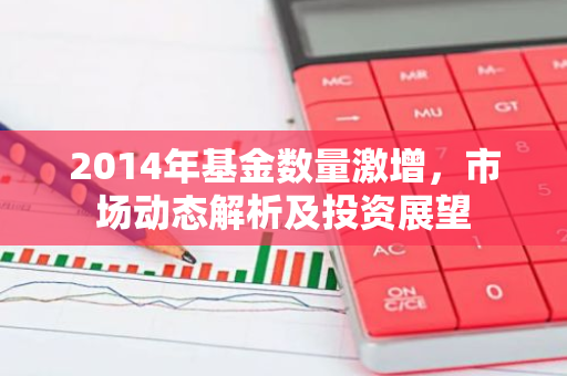 2014年基金数量激增，市场动态解析及投资展望