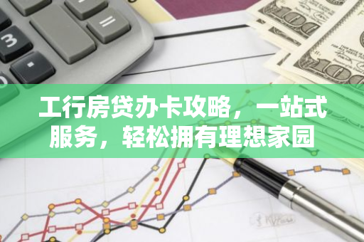 工行房贷办卡攻略，一站式服务，轻松拥有理想家园