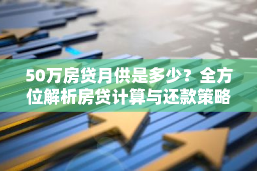 50万房贷月供是多少？全方位解析房贷计算与还款策略