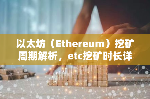 以太坊（Ethereum）挖矿周期解析，etc挖矿时长详解