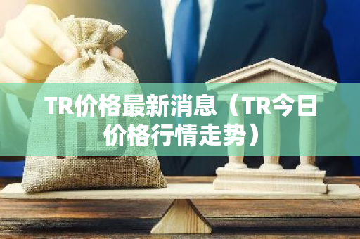 TR价格最新消息（TR今日价格行情走势）-第1张图片-智财锋资讯网
