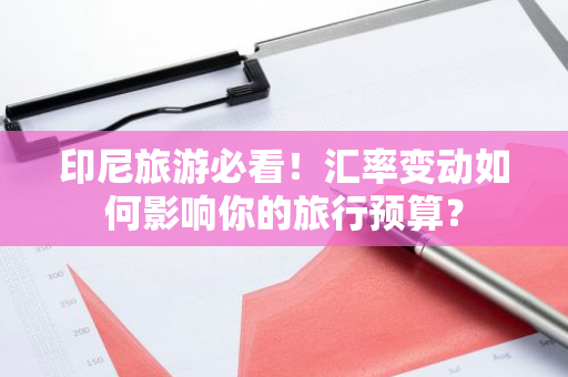 印尼旅游必看！汇率变动如何影响你的旅行预算？
