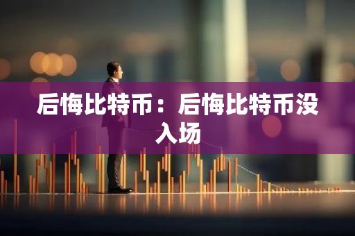 后悔比特币：后悔比特币没入场