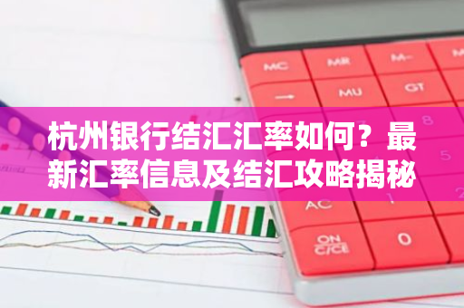 杭州银行结汇汇率如何？最新汇率信息及结汇攻略揭秘！