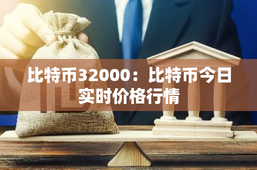 比特币32000：比特币今日实时价格行情