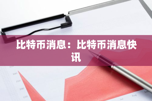 比特币消息：比特币消息快讯-第1张图片-智财锋资讯网