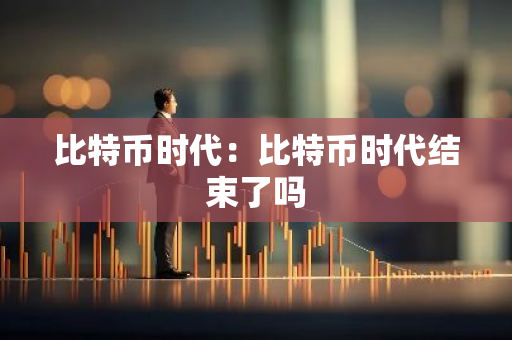 比特币时代：比特币时代结束了吗