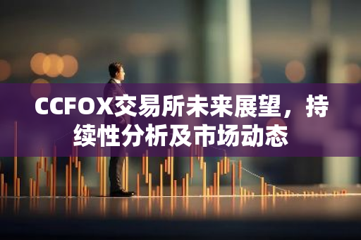 CCFOX交易所未来展望，持续性分析及市场动态