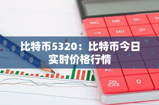 比特币5320：比特币今日实时价格行情