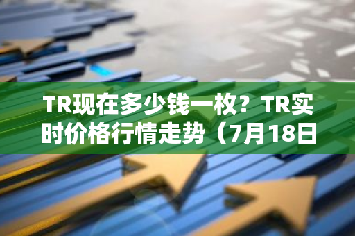 TR现在多少钱一枚？TR实时价格行情走势（7月18日）-第1张图片-智财锋资讯网