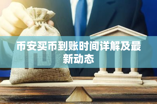 币安买币到账时间详解及最新动态
