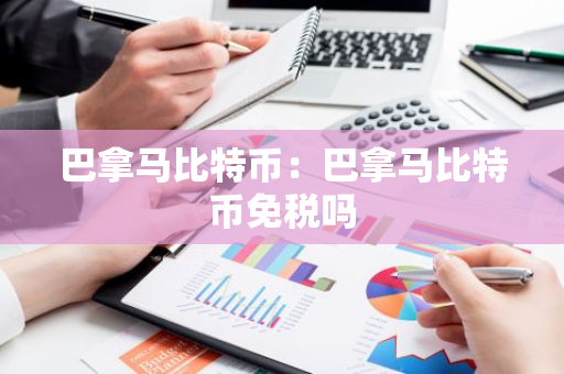 巴拿马比特币：巴拿马比特币免税吗