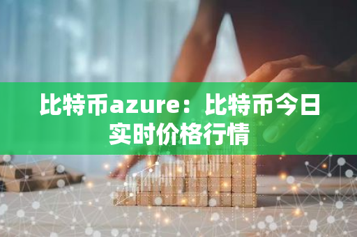 比特币azure:比特币今日实时价格行情-第1张图片-智财锋资讯网 比特币azure:比特币今日实时价格行情-第1张图片-智财锋资讯网