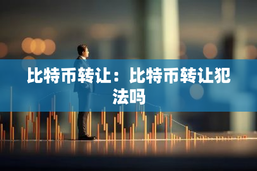 比特币转让：比特币转让犯法吗-第1张图片-智财锋资讯网