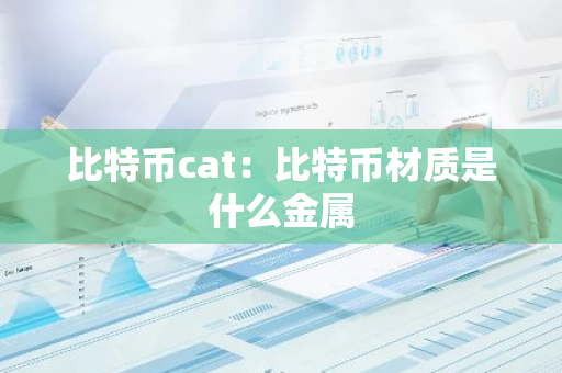 比特币cat:比特币材质是什么金属-第1张图片-智财锋资讯网 比特币cat:比特币材质是什么金属-第1张图片-智财锋资讯网
