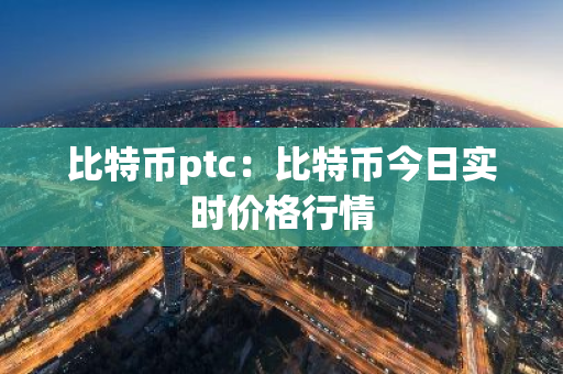 比特币ptc：比特币今日实时价格行情