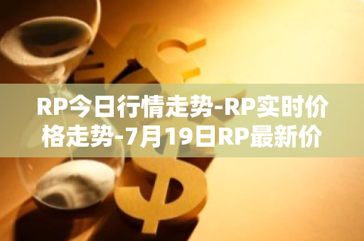 RP今日行情走势-RP实时价格走势-7月19日RP最新价格-第1张图片-智财锋资讯网