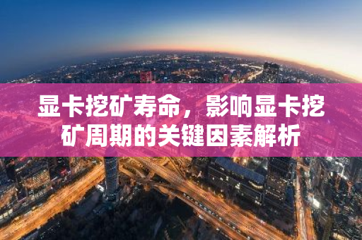 显卡挖矿寿命，影响显卡挖矿周期的关键因素解析