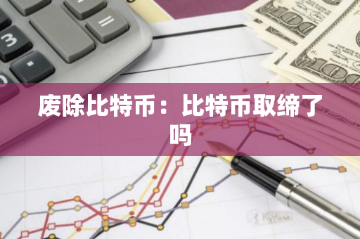 废除比特币：比特币取缔了吗-第1张图片-智财锋资讯网
