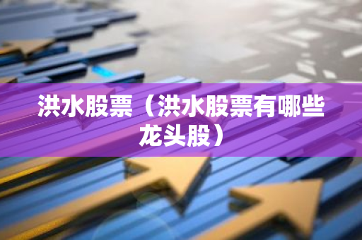 洪水股票(洪水股票有哪些龙头股)-第1张图片-智财锋资讯网 洪水股票(洪水股票有哪些龙头股)-第1张图片-智财锋资讯网