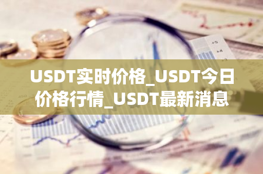 USDT实时价格_USDT今日价格行情_USDT最新消息-第1张图片-智财锋资讯网