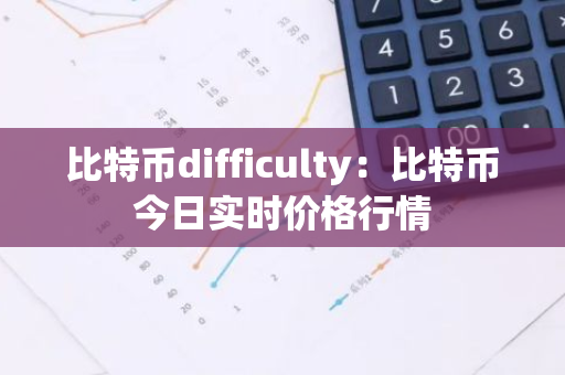 比特币difficulty：比特币今日实时价格行情-第1张图片-智财锋资讯网