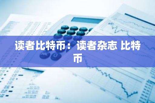 读者比特币:读者杂志 比特币-第1张图片-智财锋资讯网 读者比特币:读者杂志 比特币-第1张图片-智财锋资讯网