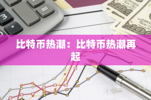 比特币热潮:比特币热潮再起-第1张图片-智财锋资讯网 比特币热潮:比特币热潮再起-第1张图片-智财锋资讯网