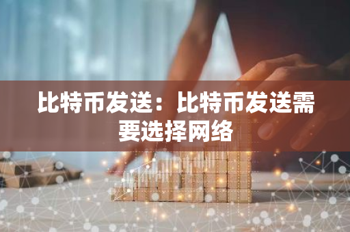 比特币发送：比特币发送需要选择网络-第1张图片-智财锋资讯网