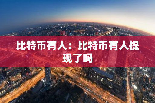比特币有人：比特币有人提现了吗