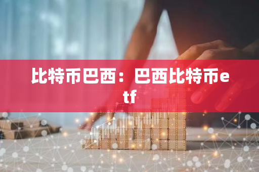 比特币巴西：巴西比特币etf