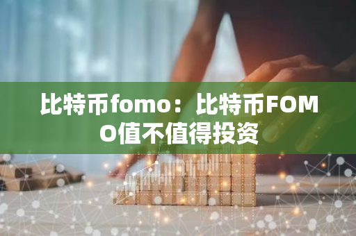 比特币fomo:比特币FOMO值不值得投资-第1张图片-智财锋资讯网 比特币fomo:比特币FOMO值不值得投资-第1张图片-智财锋资讯网