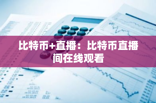 比特币+直播:比特币直播间在线观看-第1张图片-智财锋资讯网 比特币+直播:比特币直播间在线观看-第1张图片-智财锋资讯网