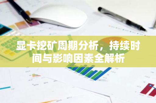 显卡挖矿周期分析，持续时间与影响因素全解析