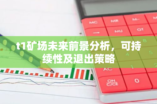 t1矿场未来前景分析，可持续性及退出策略