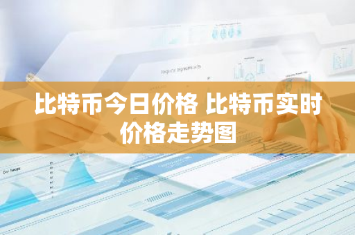 比特币今日价格 比特币实时价格走势图-第1张图片-智财锋资讯网
