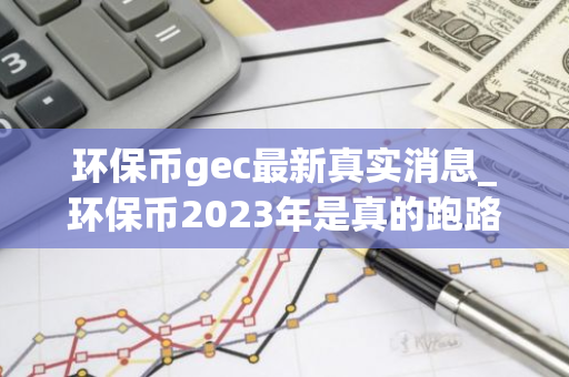 环保币gec最新真实消息_环保币2023年是真的跑路了-第1张图片-智财锋资讯网