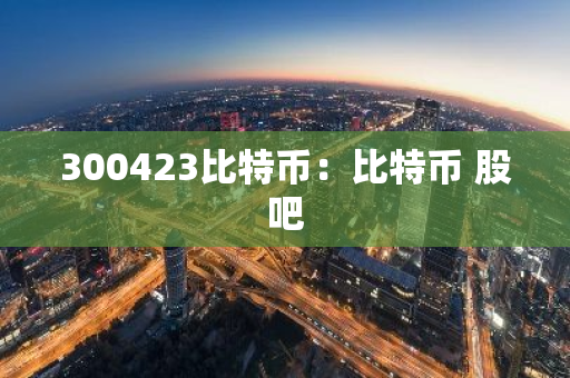 300423比特币:比特币 股吧-第1张图片-智财锋资讯网 300423比特币:比特币 股吧-第1张图片-智财锋资讯网