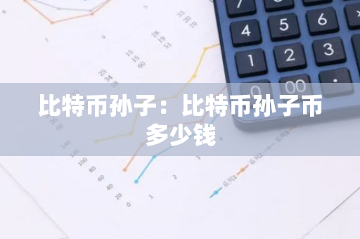 比特币孙子:比特币孙子币多少钱-第1张图片-智财锋资讯网 比特币孙子:比特币孙子币多少钱-第1张图片-智财锋资讯网