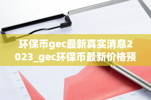 环保币gec最新真实消息2023_gec环保币最新价格预测-第1张图片-智财锋资讯网