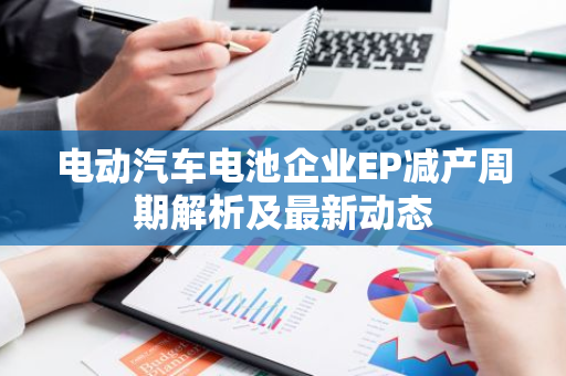 电动汽车电池企业EP减产周期解析及最新动态-第1张图片-智财锋资讯网 电动汽车电池企业EP减产周期解析及最新动态-第1张图片-智财锋资讯网