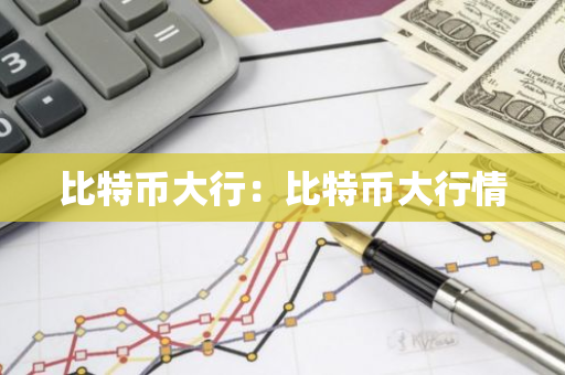 比特币大行：比特币大行情-第1张图片-智财锋资讯网