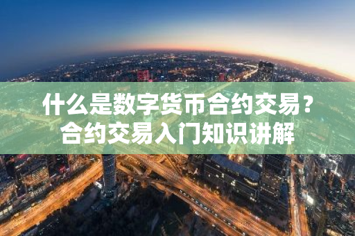 什么是数字货币合约交易？合约交易入门知识讲解