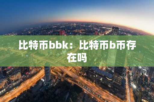 比特币bbk:比特币b币存在吗-第1张图片-智财锋资讯网 比特币bbk:比特币b币存在吗-第1张图片-智财锋资讯网