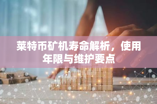 莱特币矿机寿命解析，使用年限与维护要点-第1张图片-智财锋资讯网