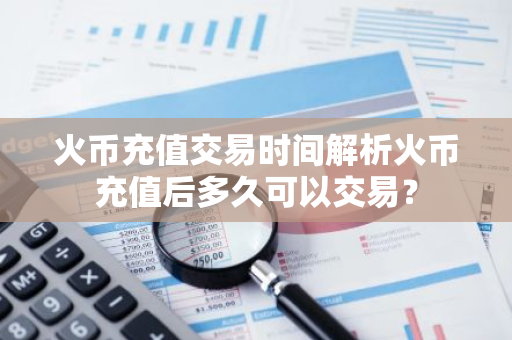 火币充值交易时间解析火币充值后多久可以交易？-第1张图片-智财锋资讯网