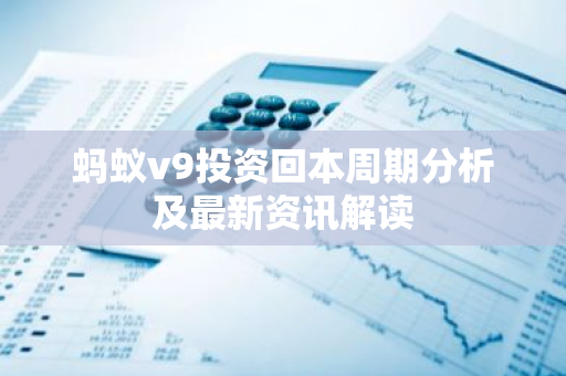 蚂蚁v9投资回本周期分析及最新资讯解读-第1张图片-智财锋资讯网 蚂蚁v9投资回本周期分析及最新资讯解读-第1张图片-智财锋资讯网