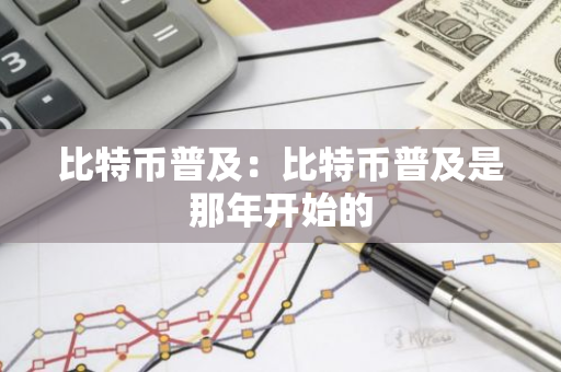 比特币普及：比特币普及是那年开始的-第1张图片-智财锋资讯网